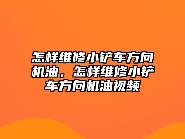 怎樣維修小鏟車方向機油，怎樣維修小鏟車方向機油視頻