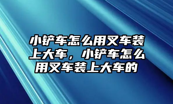 小鏟車怎么用叉車裝上大車，小鏟車怎么用叉車裝上大車的