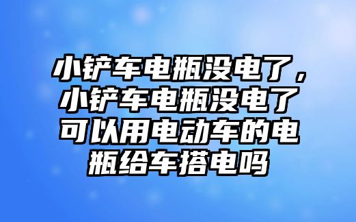 小鏟車電瓶沒電了，小鏟車電瓶沒電了可以用電動車的電瓶給車搭電嗎