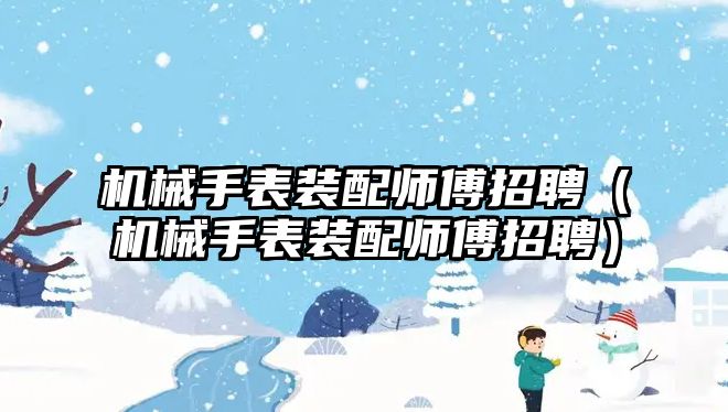 機械手表裝配師傅招聘（機械手表裝配師傅招聘）