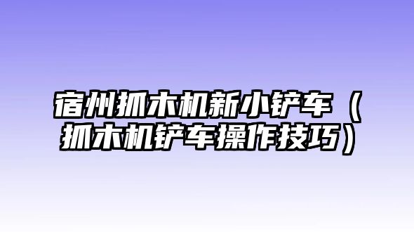 宿州抓木機新小鏟車（抓木機鏟車操作技巧）