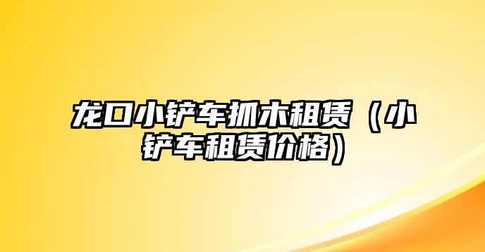 龍口小鏟車抓木租賃（小鏟車租賃價格）