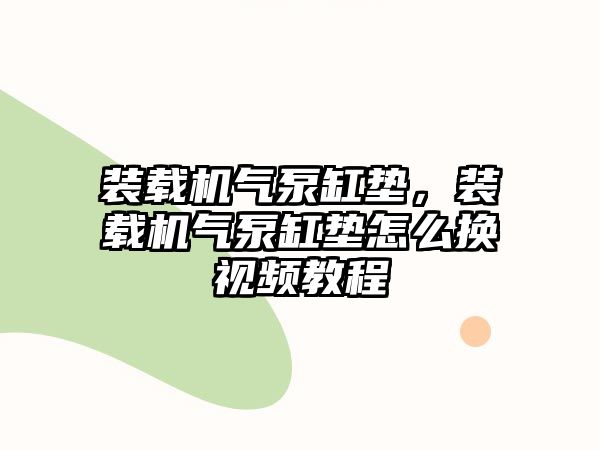 裝載機氣泵缸墊，裝載機氣泵缸墊怎么換視頻教程