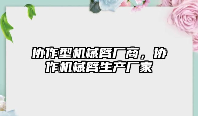 協作型機械臂廠商，協作機械臂生產廠家