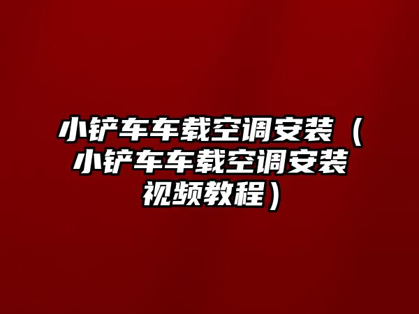 小鏟車車載空調安裝（小鏟車車載空調安裝視頻教程）