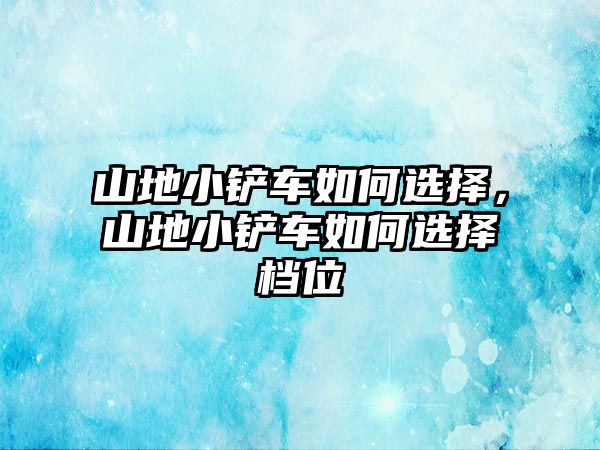 山地小鏟車如何選擇，山地小鏟車如何選擇檔位