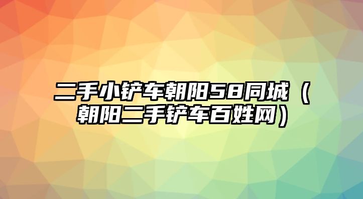 二手小鏟車朝陽58同城（朝陽二手鏟車百姓網(wǎng)）