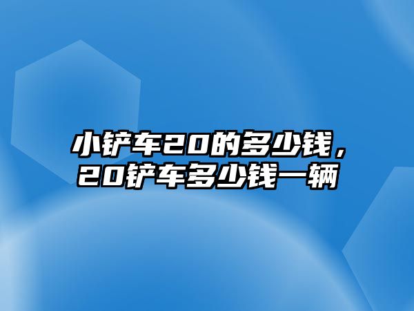 小鏟車20的多少錢，20鏟車多少錢一輛