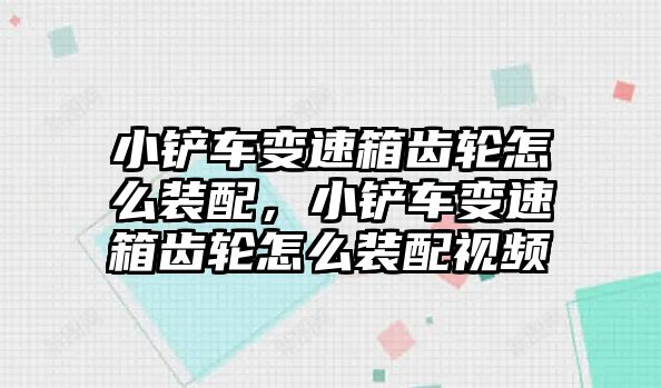 小鏟車變速箱齒輪怎么裝配，小鏟車變速箱齒輪怎么裝配視頻