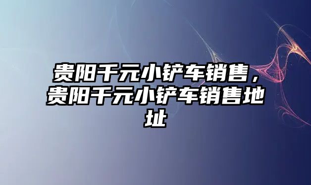 貴陽千元小鏟車銷售，貴陽千元小鏟車銷售地址