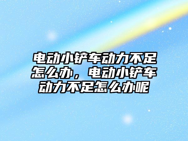 電動小鏟車動力不足怎么辦，電動小鏟車動力不足怎么辦呢