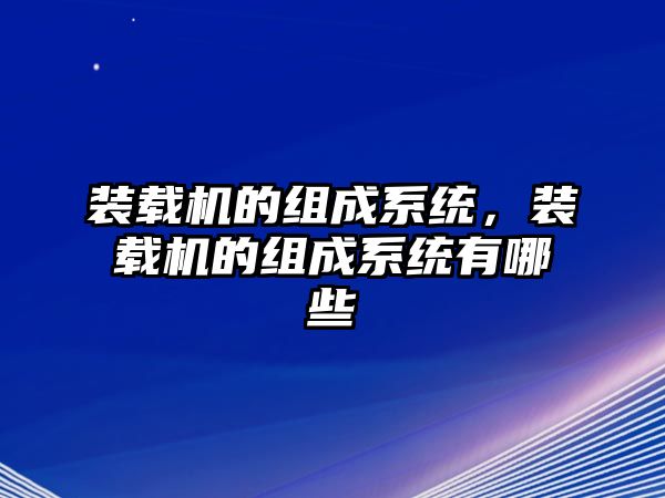 裝載機的組成系統，裝載機的組成系統有哪些