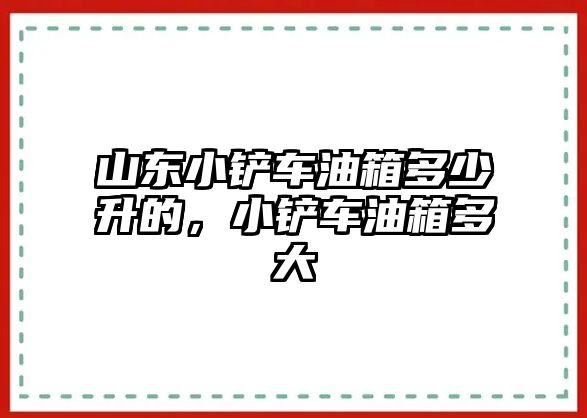 山東小鏟車油箱多少升的，小鏟車油箱多大