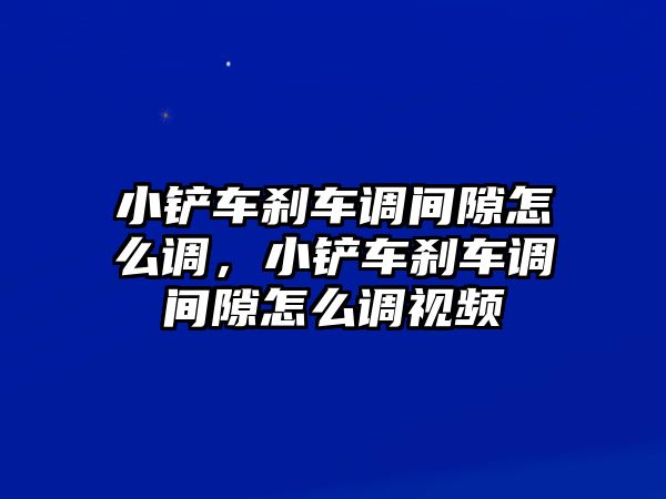 小鏟車剎車調間隙怎么調，小鏟車剎車調間隙怎么調視頻