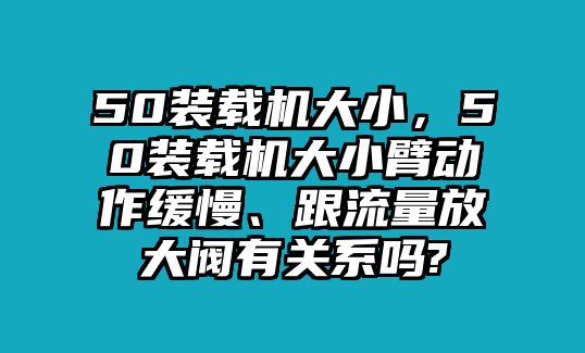 50裝載機大小，50裝載機大小臂動作緩慢、跟流量放大閥有關系嗎?