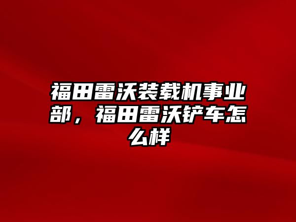 福田雷沃裝載機事業部，福田雷沃鏟車怎么樣