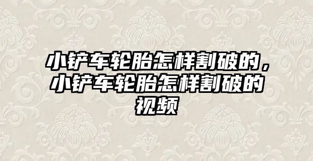 小鏟車輪胎怎樣割破的，小鏟車輪胎怎樣割破的視頻