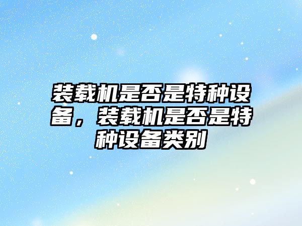 裝載機是否是特種設備，裝載機是否是特種設備類別