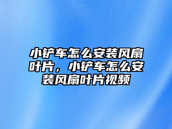 小鏟車怎么安裝風扇葉片，小鏟車怎么安裝風扇葉片視頻