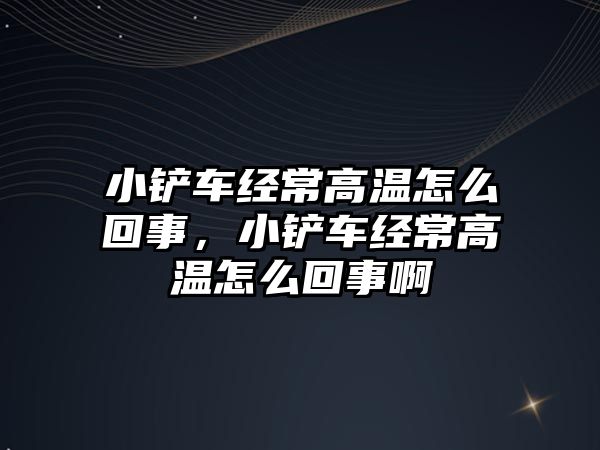 小鏟車經常高溫怎么回事，小鏟車經常高溫怎么回事啊