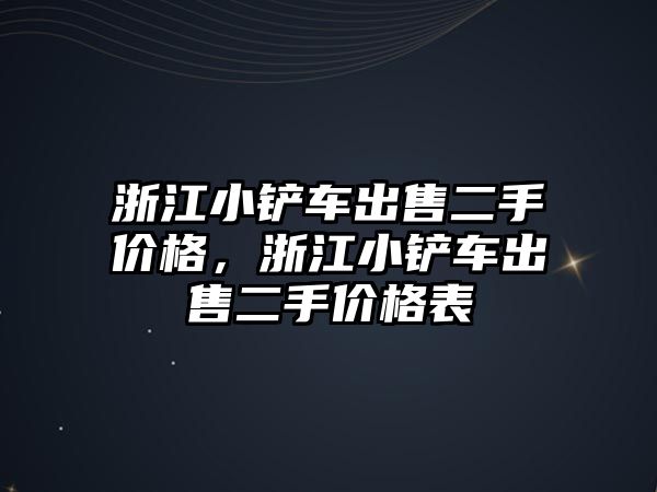 浙江小鏟車出售二手價格，浙江小鏟車出售二手價格表