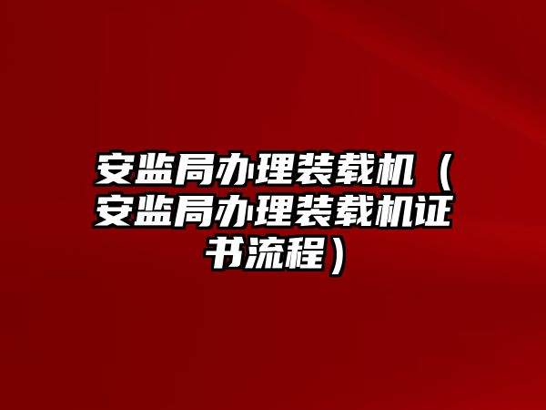 安監局辦理裝載機（安監局辦理裝載機證書流程）