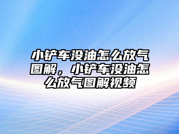 小鏟車沒油怎么放氣圖解，小鏟車沒油怎么放氣圖解視頻