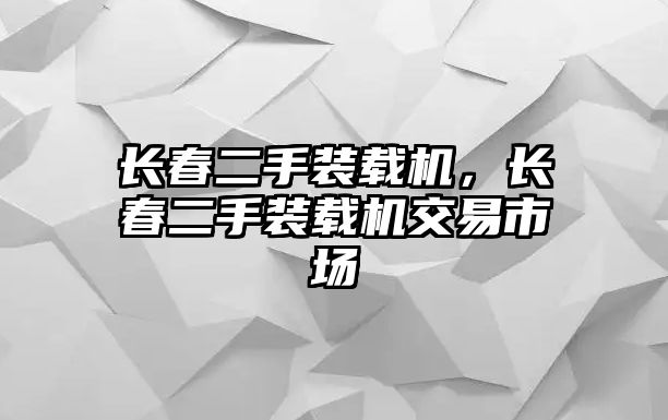 長(zhǎng)春二手裝載機(jī)，長(zhǎng)春二手裝載機(jī)交易市場(chǎng)