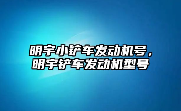 明宇小鏟車(chē)發(fā)動(dòng)機(jī)號(hào)，明宇鏟車(chē)發(fā)動(dòng)機(jī)型號(hào)