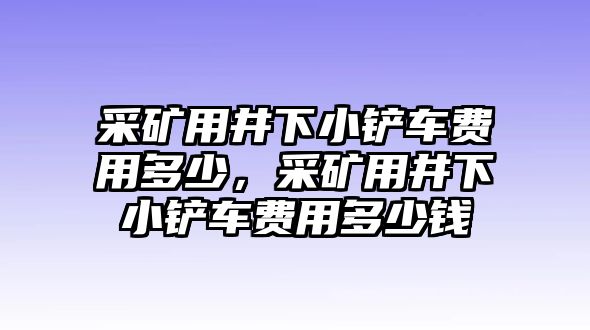 采礦用井下小鏟車費(fèi)用多少，采礦用井下小鏟車費(fèi)用多少錢