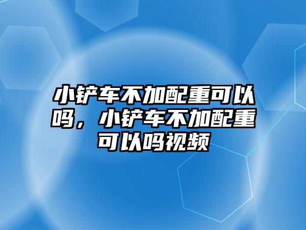 小鏟車不加配重可以嗎，小鏟車不加配重可以嗎視頻