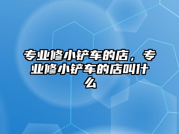 專業修小鏟車的店，專業修小鏟車的店叫什么