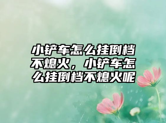 小鏟車怎么掛倒檔不熄火，小鏟車怎么掛倒檔不熄火呢