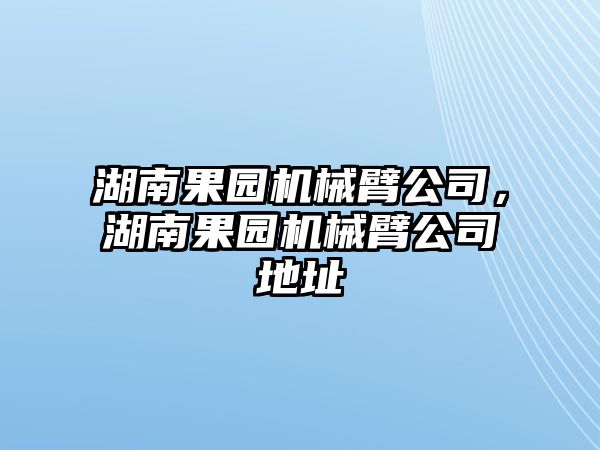 湖南果園機械臂公司，湖南果園機械臂公司地址