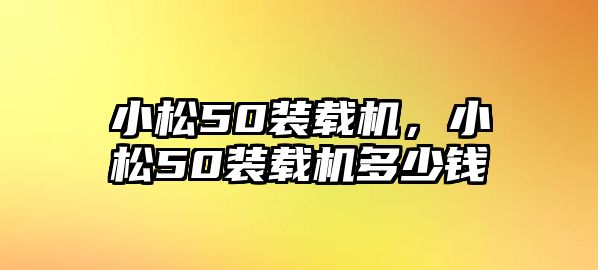 小松50裝載機，小松50裝載機多少錢