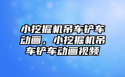 小挖掘機吊車鏟車動畫，小挖掘機吊車鏟車動畫視頻