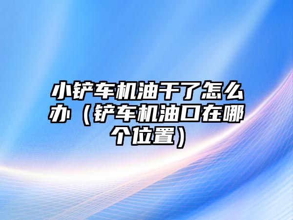 小鏟車機油干了怎么辦（鏟車機油口在哪個位置）