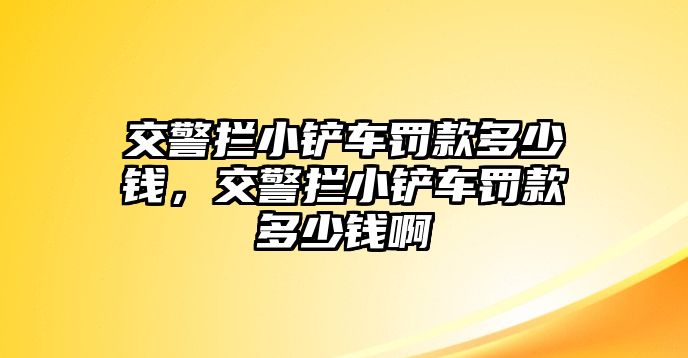 交警攔小鏟車罰款多少錢，交警攔小鏟車罰款多少錢啊