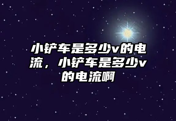 小鏟車是多少v的電流，小鏟車是多少v的電流啊