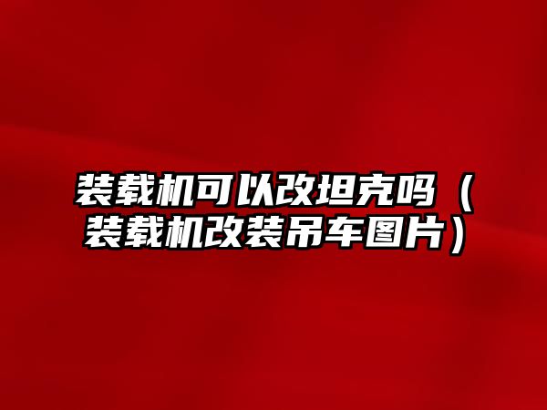 裝載機可以改坦克嗎（裝載機改裝吊車圖片）