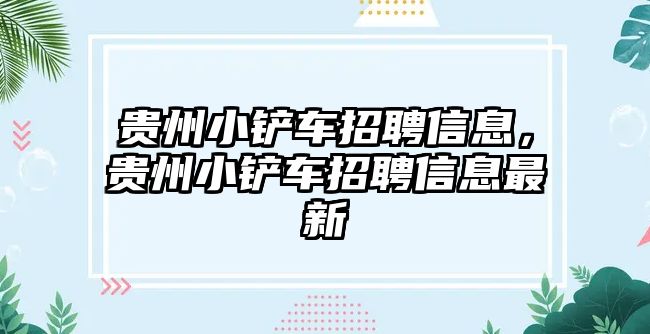 貴州小鏟車招聘信息，貴州小鏟車招聘信息最新