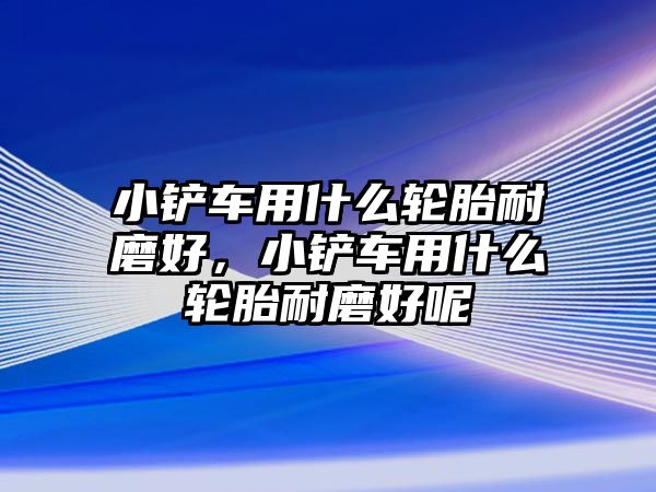 小鏟車用什么輪胎耐磨好，小鏟車用什么輪胎耐磨好呢