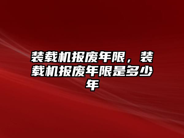 裝載機(jī)報(bào)廢年限，裝載機(jī)報(bào)廢年限是多少年