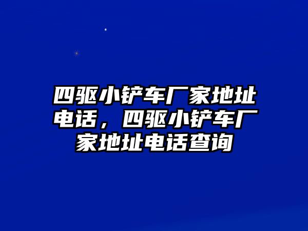 四驅小鏟車廠家地址電話，四驅小鏟車廠家地址電話查詢