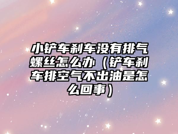 小鏟車剎車沒有排氣螺絲怎么辦（鏟車剎車排空氣不出油是怎么回事）