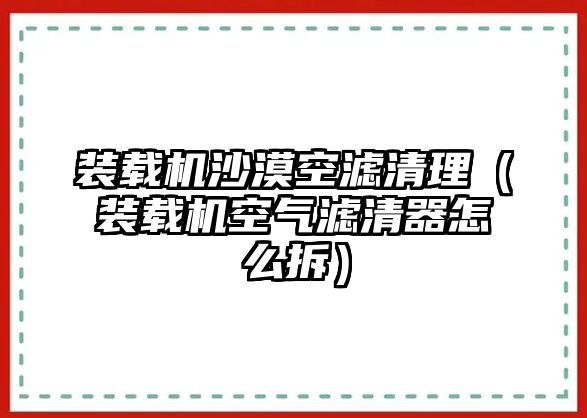 裝載機沙漠空濾清理（裝載機空氣濾清器怎么拆）