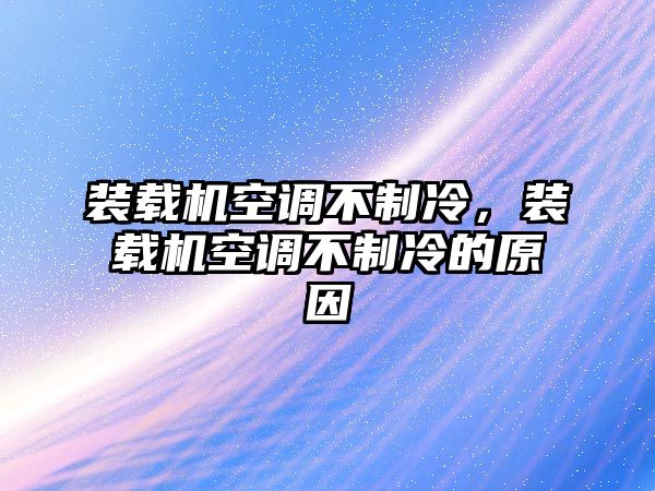 裝載機空調不制冷，裝載機空調不制冷的原因