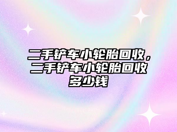 二手鏟車小輪胎回收，二手鏟車小輪胎回收多少錢