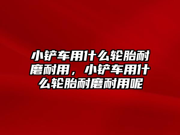 小鏟車用什么輪胎耐磨耐用，小鏟車用什么輪胎耐磨耐用呢