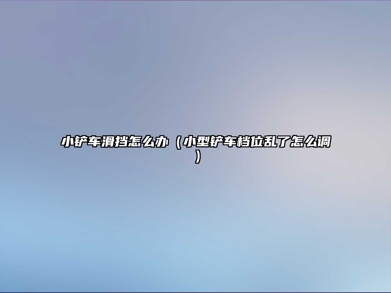 小鏟車滑擋怎么辦（小型鏟車檔位亂了怎么調）